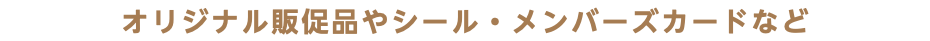 オリジナル販促品やシール・メンバーズカードなど