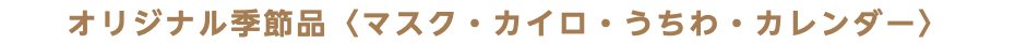 オリジナル季節品〈マスク・カイロ・うちわ・カレンダー〉